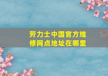 劳力士中国官方维修网点地址在哪里