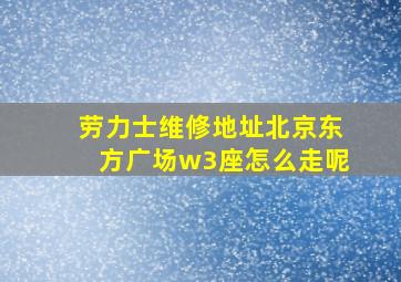 劳力士维修地址北京东方广场w3座怎么走呢