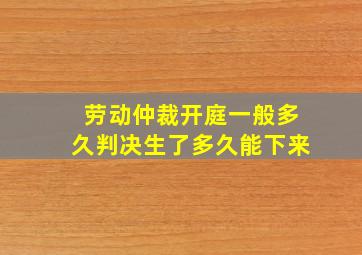 劳动仲裁开庭一般多久判决生了多久能下来