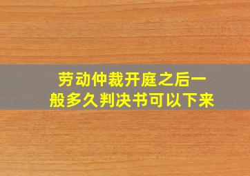 劳动仲裁开庭之后一般多久判决书可以下来