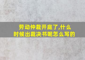 劳动仲裁开庭了,什么时候出裁决书呢怎么写的