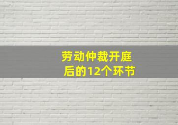 劳动仲裁开庭后的12个环节