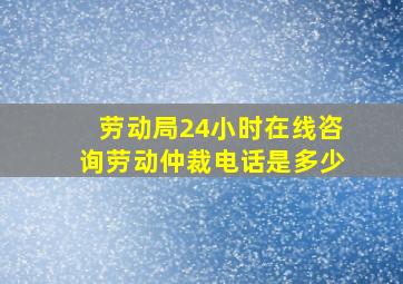 劳动局24小时在线咨询劳动仲裁电话是多少