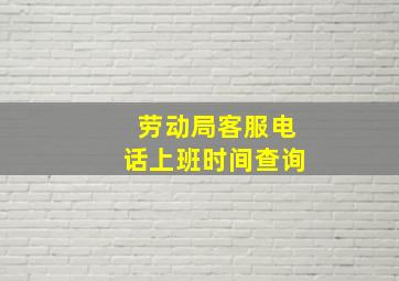 劳动局客服电话上班时间查询