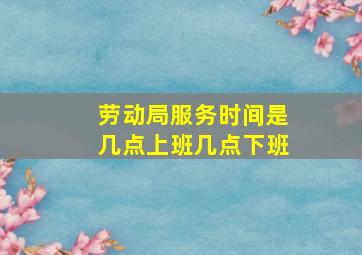 劳动局服务时间是几点上班几点下班