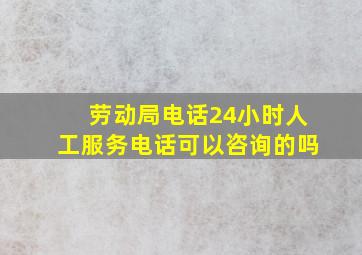 劳动局电话24小时人工服务电话可以咨询的吗