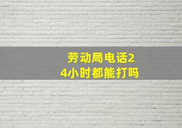 劳动局电话24小时都能打吗