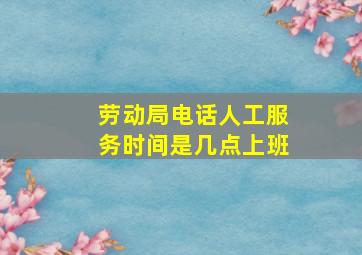 劳动局电话人工服务时间是几点上班