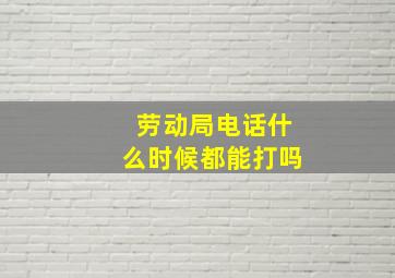 劳动局电话什么时候都能打吗