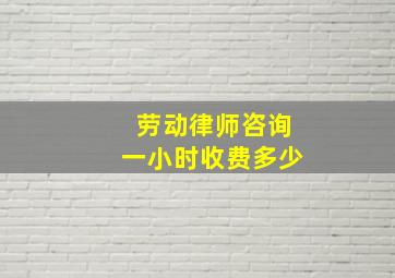 劳动律师咨询一小时收费多少