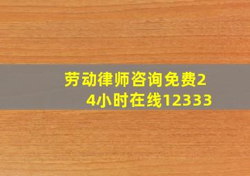 劳动律师咨询免费24小时在线12333