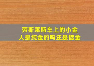 劳斯莱斯车上的小金人是纯金的吗还是镀金