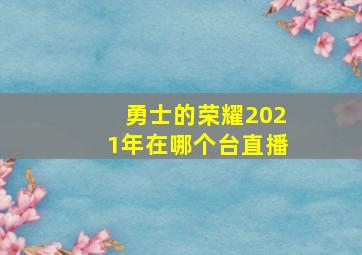 勇士的荣耀2021年在哪个台直播