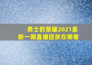 勇士的荣耀2021最新一期直播回放在哪看