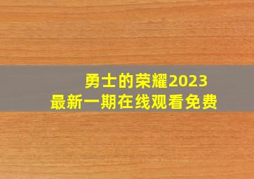 勇士的荣耀2023最新一期在线观看免费