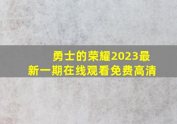 勇士的荣耀2023最新一期在线观看免费高清