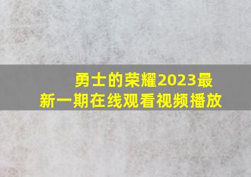 勇士的荣耀2023最新一期在线观看视频播放