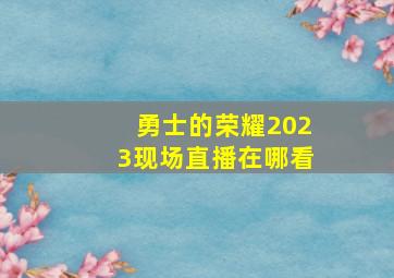 勇士的荣耀2023现场直播在哪看