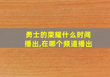 勇士的荣耀什么时间播出,在哪个频道播出