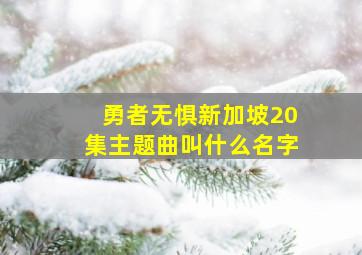 勇者无惧新加坡20集主题曲叫什么名字