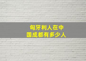 匈牙利人在中国成都有多少人