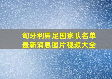 匈牙利男足国家队名单最新消息图片视频大全