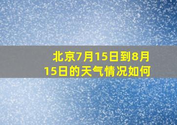 北京7月15日到8月15日的天气情况如何