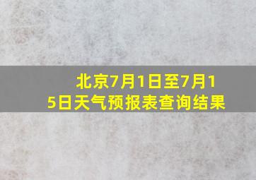 北京7月1日至7月15日天气预报表查询结果