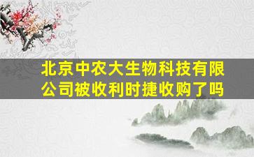 北京中农大生物科技有限公司被收利时捷收购了吗