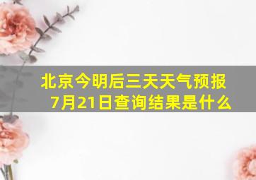 北京今明后三天天气预报7月21日查询结果是什么