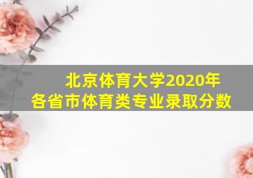 北京体育大学2020年各省市体育类专业录取分数