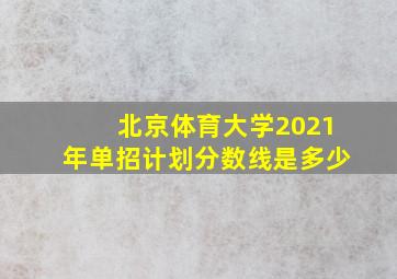 北京体育大学2021年单招计划分数线是多少