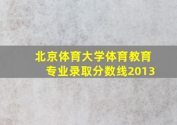 北京体育大学体育教育专业录取分数线2013