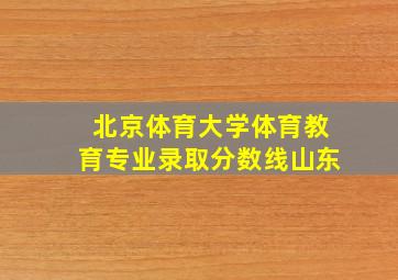 北京体育大学体育教育专业录取分数线山东