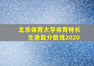 北京体育大学体育特长生录取分数线2020