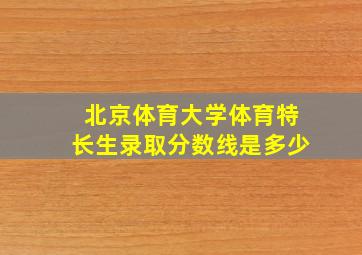 北京体育大学体育特长生录取分数线是多少