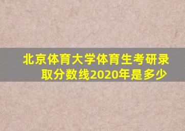 北京体育大学体育生考研录取分数线2020年是多少