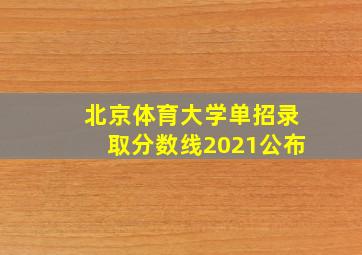 北京体育大学单招录取分数线2021公布