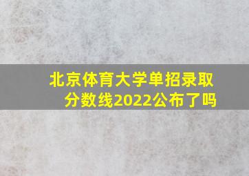 北京体育大学单招录取分数线2022公布了吗