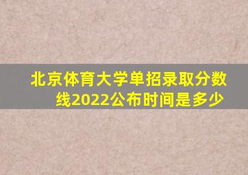 北京体育大学单招录取分数线2022公布时间是多少