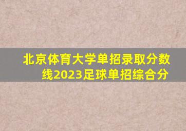 北京体育大学单招录取分数线2023足球单招综合分