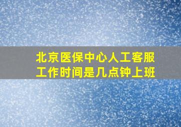 北京医保中心人工客服工作时间是几点钟上班