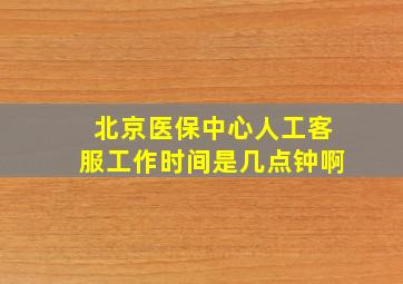 北京医保中心人工客服工作时间是几点钟啊