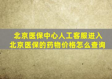 北京医保中心人工客服进入北京医保的药物价格怎么查询