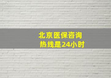 北京医保咨询热线是24小时