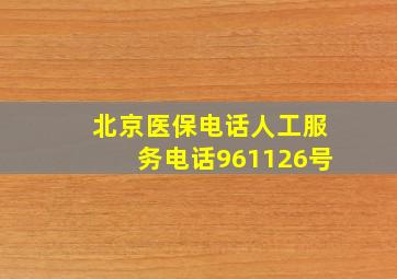 北京医保电话人工服务电话961126号