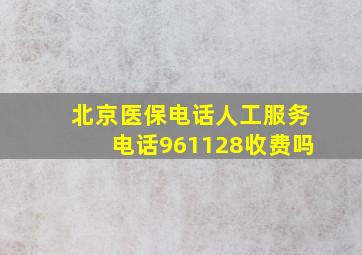 北京医保电话人工服务电话961128收费吗