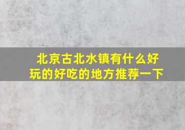 北京古北水镇有什么好玩的好吃的地方推荐一下