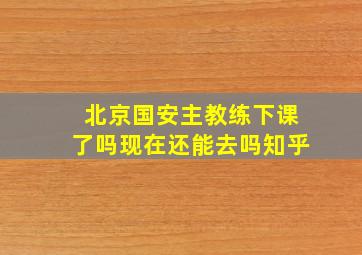 北京国安主教练下课了吗现在还能去吗知乎