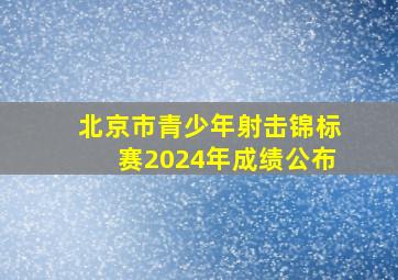 北京市青少年射击锦标赛2024年成绩公布